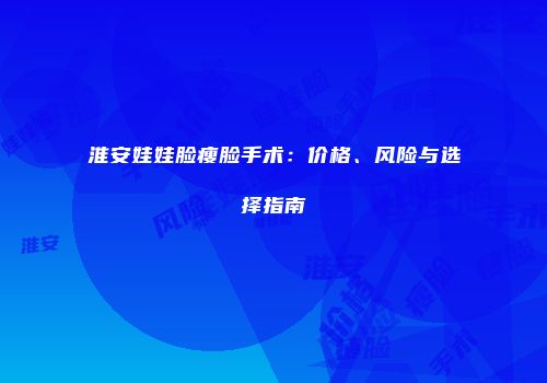 淮安娃娃脸瘦脸手术：价格、风险与选择指南