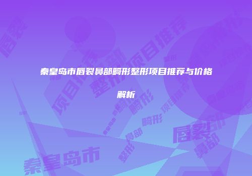 秦皇岛市唇裂鼻部畸形整形项目推荐与价格解析