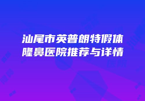 汕尾市英普朗特假体隆鼻医院推荐与详情