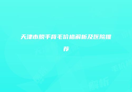 天津市脱手背毛价格解析及医院推荐