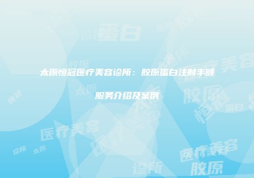 太原恒冠医疗美容诊所：胶原蛋白注射丰额服务介绍及案例