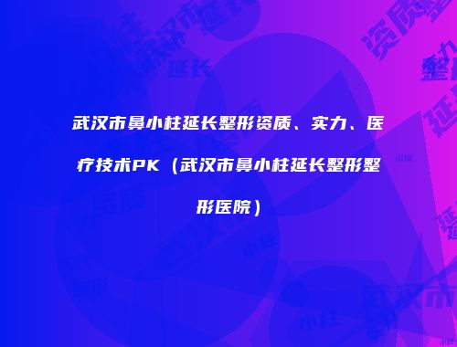 武汉市鼻小柱延长整形资质、实力、医疗技术PK（武汉市鼻小柱延长整形整形医院）