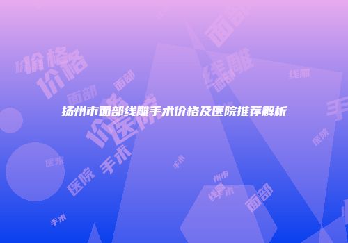扬州市面部线雕手术价格及医院推荐解析