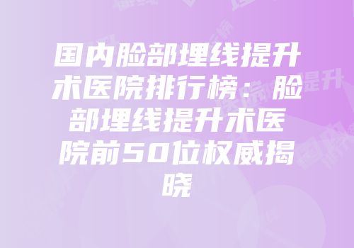 国内脸部埋线提升术医院排行榜：脸部埋线提升术医院前50位权威揭晓