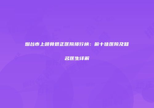烟台市上颌骨矫正医院排行榜：前十佳医院及知名医生详解
