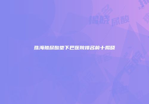 珠海玻尿酸垫下巴医院排名前十揭晓
