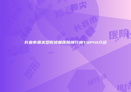 长春市鼻尖塑形修复医院排行榜TOP10介绍
