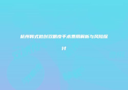 杭州韩式微创双眼皮手术费用解析与风险探讨