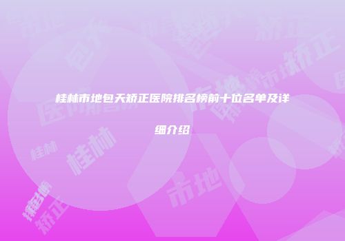 桂林市地包天矫正医院排名榜前十位名单及详细介绍