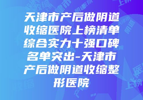 天津市产后做阴道收缩医院上榜清单综合实力十强口碑名单突出-天津市产后做阴道收缩整形医院