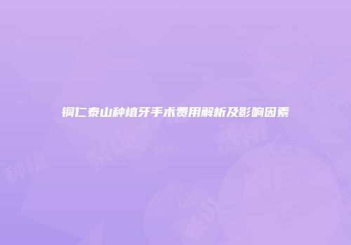 铜仁泰山种植牙手术费用解析及影响因素