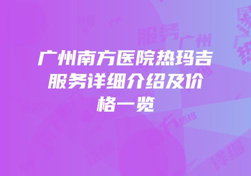 广州南方医院热玛吉服务详细介绍及价格一览