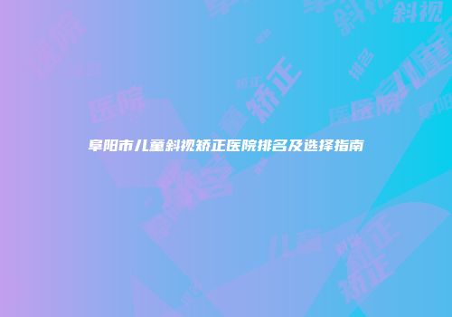 阜阳市儿童斜视矫正医院排名及选择指南