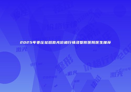 2025年枣庄祛斑激光价格行情及整形医院医生推荐