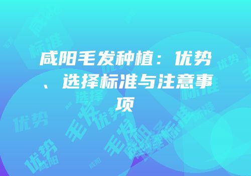 咸阳毛发种植：优势、选择标准与注意事项
