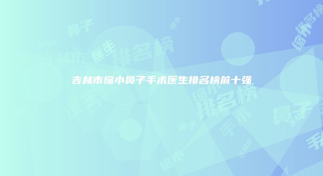 吉林市缩小鼻子手术医生排名榜前十强