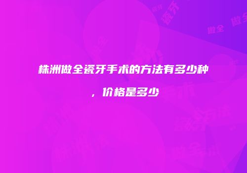 株洲做全瓷牙手术的方法有多少种，价格是多少