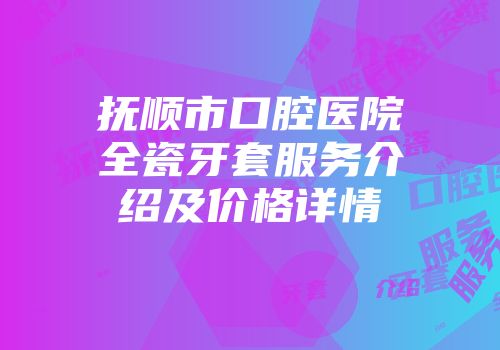 抚顺市口腔医院全瓷牙套服务介绍及价格详情