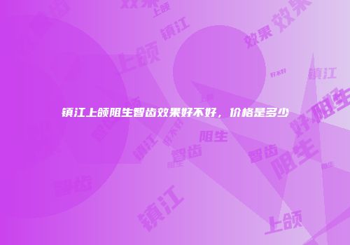 镇江上颌阻生智齿效果好不好，价格是多少