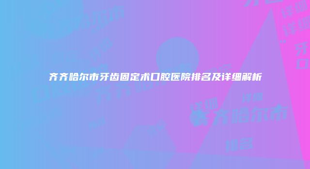 齐齐哈尔市牙齿固定术口腔医院排名及详细解析