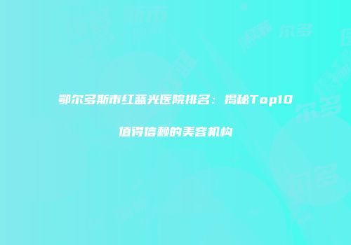 鄂尔多斯市红蓝光医院排名：揭秘Top10值得信赖的美容机构
