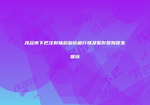 茂名市下巴注射玻尿酸价格行情及整形医院医生推荐