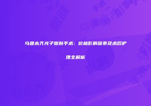 乌鲁木齐光子嫩肤手术：价格影响因素及术后护理全解析