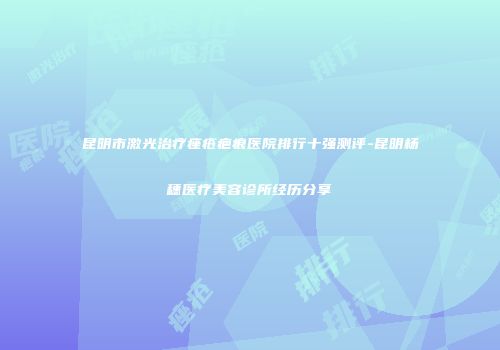 昆明市激光治疗痤疮疤痕医院排行十强测评-昆明杨穗医疗美容诊所经历分享