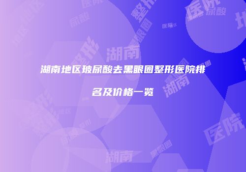湖南地区玻尿酸去黑眼圈整形医院排名及价格一览