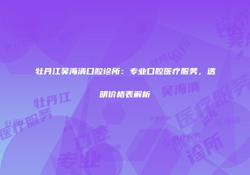 牡丹江吴海清口腔诊所：专业口腔医疗服务，透明价格表解析