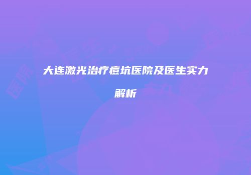 大连激光治疗痘坑医院及医生实力解析