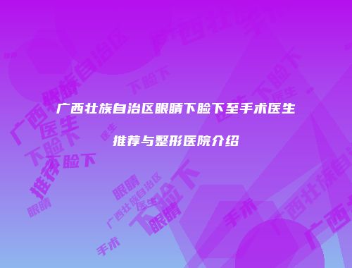 广西壮族自治区眼睛下睑下至手术医生推荐与整形医院介绍