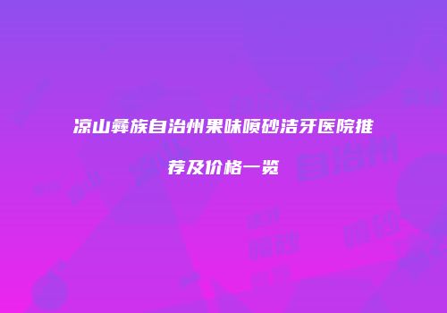 凉山彝族自治州果味喷砂洁牙医院推荐及价格一览