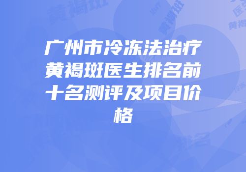广州市冷冻法治疗黄褐斑医生排名前十名测评及项目价格