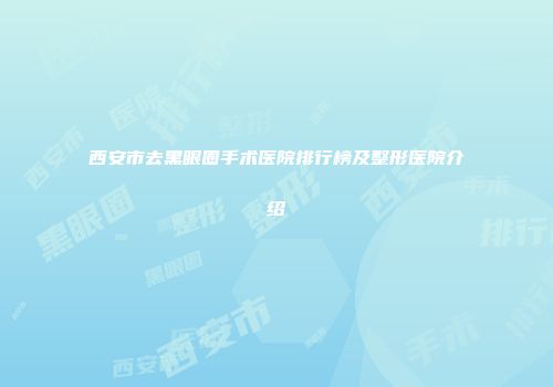 西安市去黑眼圈手术医院排行榜及整形医院介绍