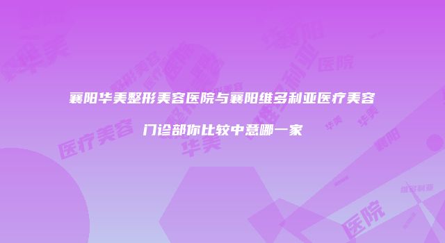 襄阳华美整形美容医院与襄阳维多利亚医疗美容门诊部你比较中意哪一家