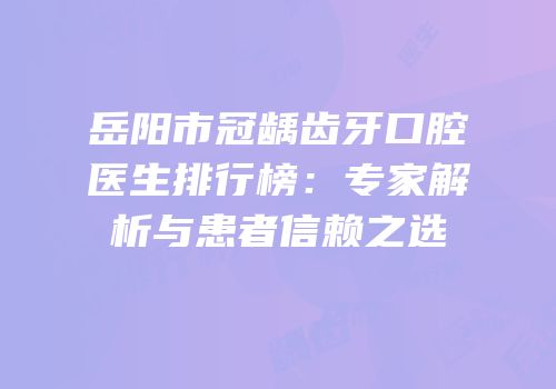 岳阳市冠龋齿牙口腔医生排行榜：专家解析与患者信赖之选