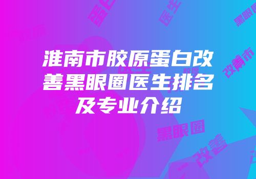淮南市胶原蛋白改善黑眼圈医生排名及专业介绍