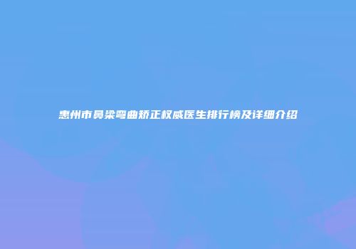 惠州市鼻梁弯曲矫正权威医生排行榜及详细介绍