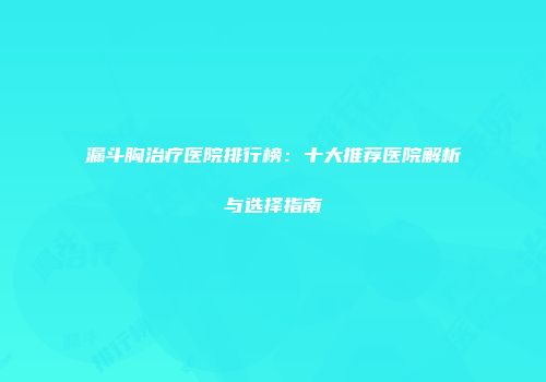 漏斗胸治疗医院排行榜：十大推荐医院解析与选择指南