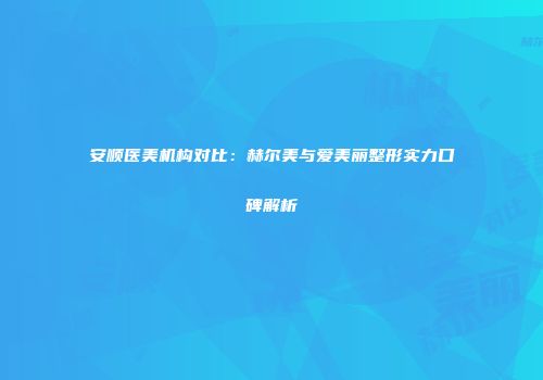 安顺医美机构对比：赫尔美与爱美丽整形实力口碑解析