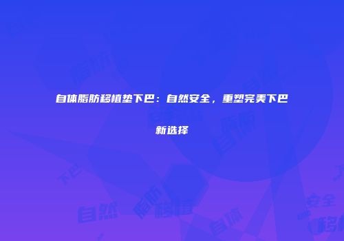 自体脂肪移植垫下巴：自然安全，重塑完美下巴新选择