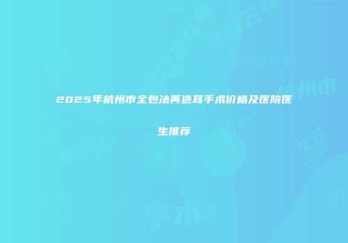 2025年杭州市全包法再造耳手术价格及医院医生推荐