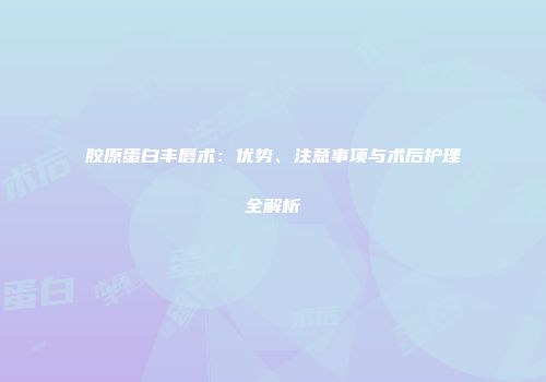 胶原蛋白丰唇术：优势、注意事项与术后护理全解析