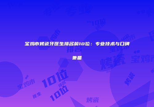 宝鸡市烤瓷牙医生排名前10位：专业技术与口碑兼备