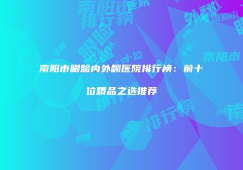 南阳市眼睑内外翻医院排行榜：前十位精品之选推荐