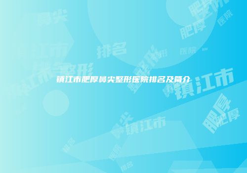 镇江市肥厚鼻尖整形医院排名及简介