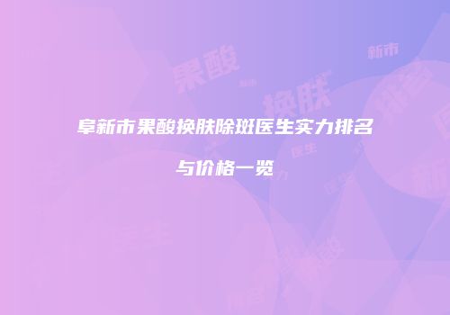 阜新市果酸换肤除斑医生实力排名与价格一览
