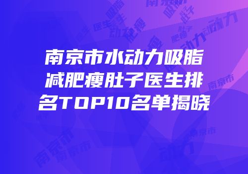 南京市水动力吸脂减肥瘦肚子医生排名TOP10名单揭晓