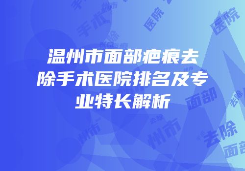 温州市面部疤痕去除手术医院排名及专业特长解析